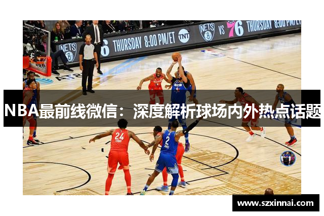 NBA最前线微信：深度解析球场内外热点话题
