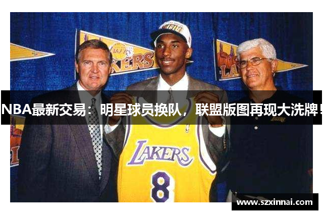 NBA最新交易：明星球员换队，联盟版图再现大洗牌！