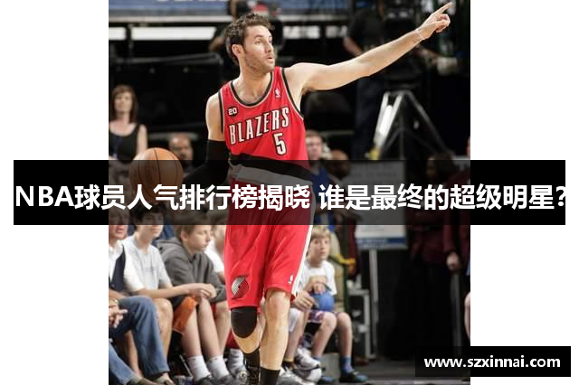 NBA球员人气排行榜揭晓 谁是最终的超级明星？