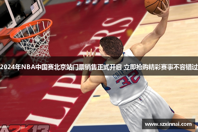 2024年NBA中国赛北京站门票销售正式开启 立即抢购精彩赛事不容错过