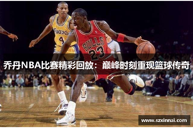 乔丹NBA比赛精彩回放：巅峰时刻重现篮球传奇
