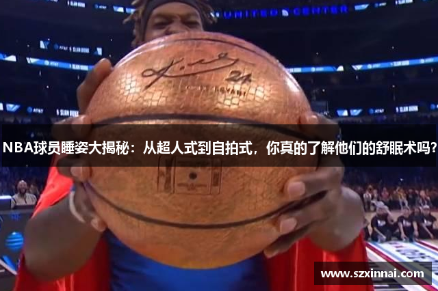 NBA球员睡姿大揭秘：从超人式到自拍式，你真的了解他们的舒眠术吗？