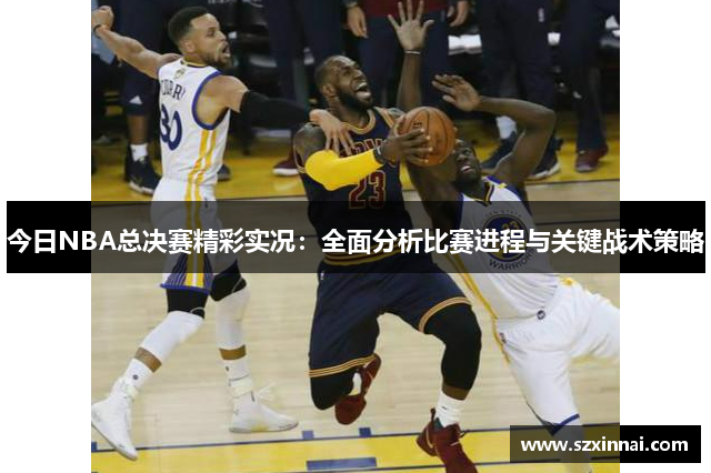 今日NBA总决赛精彩实况：全面分析比赛进程与关键战术策略