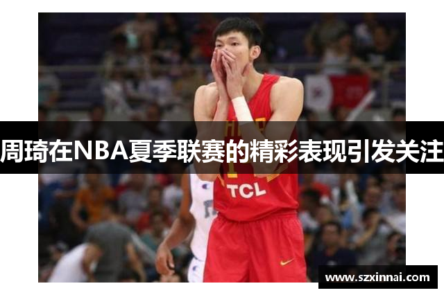 周琦在NBA夏季联赛的精彩表现引发关注