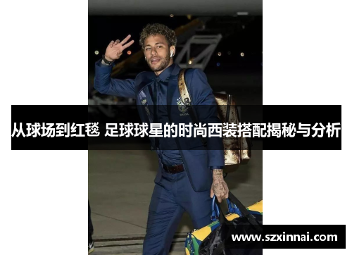 从球场到红毯 足球球星的时尚西装搭配揭秘与分析