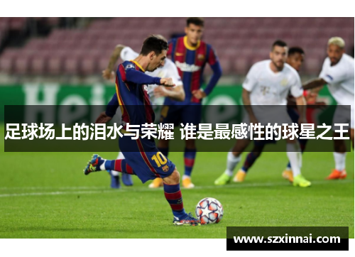 足球场上的泪水与荣耀 谁是最感性的球星之王