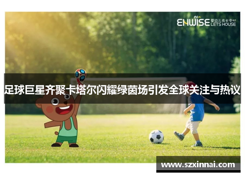 足球巨星齐聚卡塔尔闪耀绿茵场引发全球关注与热议