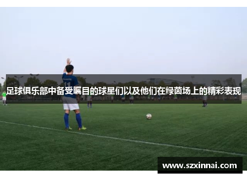 足球俱乐部中备受瞩目的球星们以及他们在绿茵场上的精彩表现