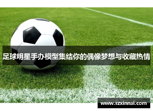 足球明星手办模型集结你的偶像梦想与收藏热情