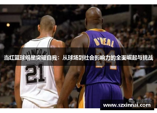 当红篮球明星突破自我：从球场到社会影响力的全面崛起与挑战