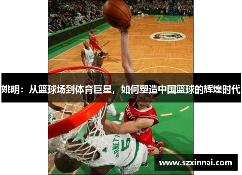 姚明：从篮球场到体育巨星，如何塑造中国篮球的辉煌时代