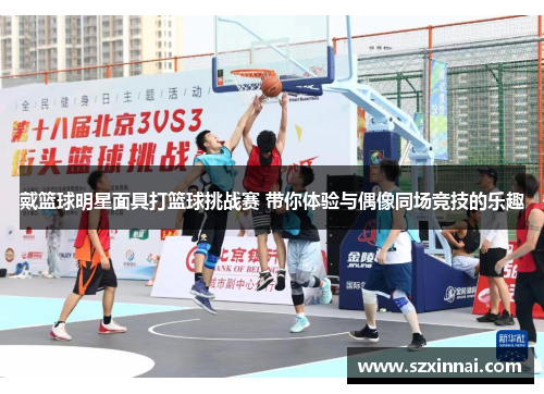 戴篮球明星面具打篮球挑战赛 带你体验与偶像同场竞技的乐趣