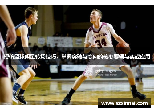 模仿篮球明星转场技巧，掌握突破与变向的核心要领与实战应用