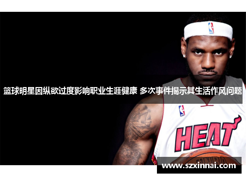 篮球明星因纵欲过度影响职业生涯健康 多次事件揭示其生活作风问题