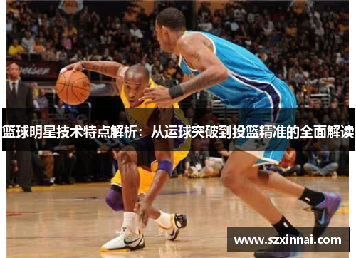 篮球明星技术特点解析：从运球突破到投篮精准的全面解读